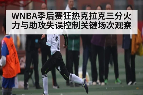 WNBA季后赛狂热克拉克三分火力与助攻失误控制关键场次观察