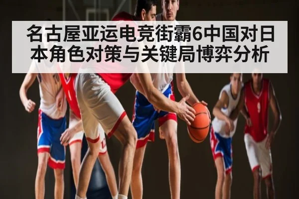 名古屋亚运电竞街霸6中国对日本角色对策与关键局博弈分析