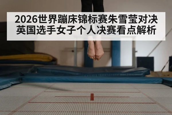 2026世界蹦床锦标赛朱雪莹对决英国选手女子个人决赛看点解析 - Anbo Sports